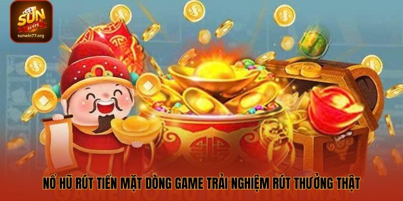 Nổ hũ rút tiền mặt dòng game trải nghiệm rút thưởng thật